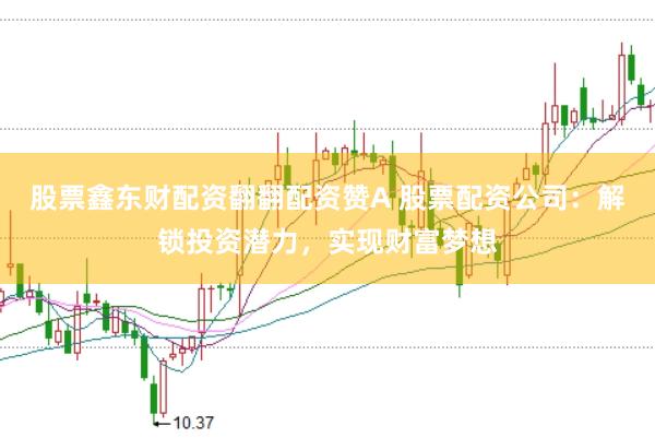 股票鑫东财配资翻翻配资赞A 股票配资公司：解锁投资潜力，实现财富梦想