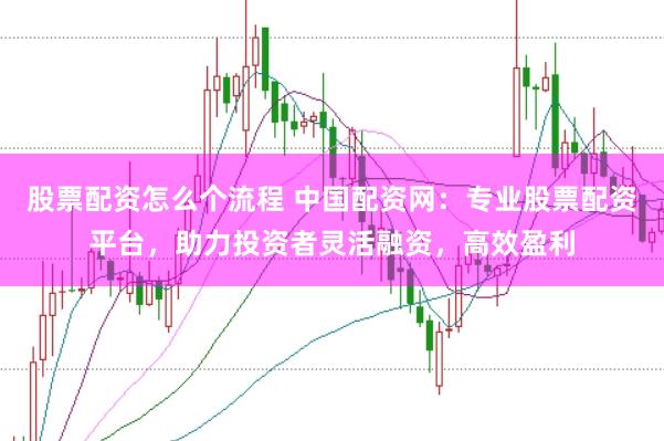 股票配资怎么个流程 中国配资网：专业股票配资平台，助力投资者灵活融资，高效盈利
