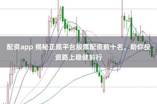 配资app 揭秘正规平台股票配资前十名，助你投资路上稳健前行