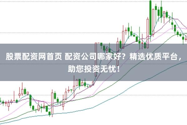 股票配资网首页 配资公司哪家好？精选优质平台，助您投资无忧！