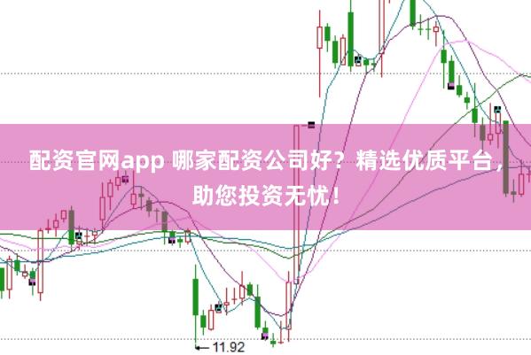 配资官网app 哪家配资公司好？精选优质平台，助您投资无忧！