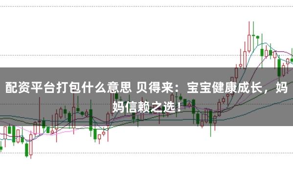 配资平台打包什么意思 贝得来：宝宝健康成长，妈妈信赖之选！