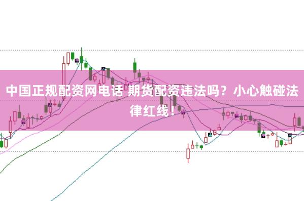 中国正规配资网电话 期货配资违法吗？小心触碰法律红线！