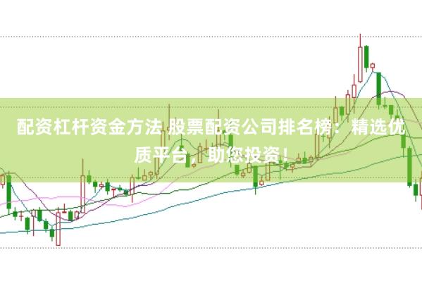 配资杠杆资金方法 股票配资公司排名榜：精选优质平台，助您投资！