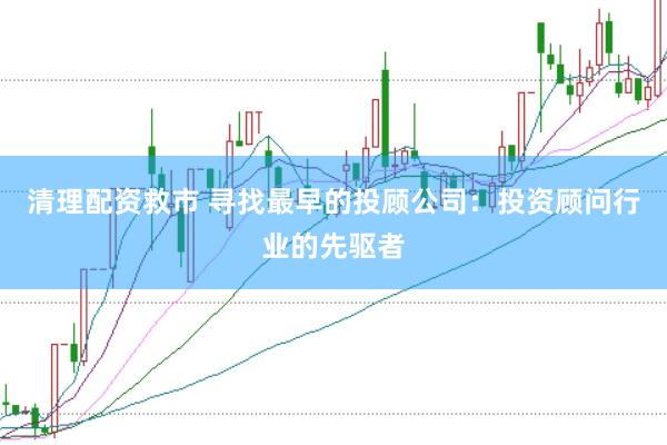 清理配资救市 寻找最早的投顾公司：投资顾问行业的先驱者