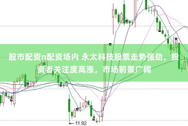 股市配资n配资场内 永太科技股票走势强劲，投资者关注度高涨，市场前景广阔