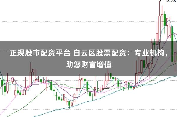 正规股市配资平台 白云区股票配资：专业机构，助您财富增值