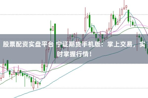 股票配资实盘平台 宁证期货手机版：掌上交易，实时掌握行情！