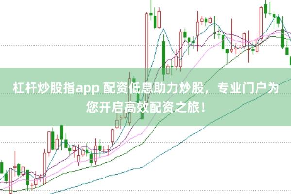 杠杆炒股指app 配资低息助力炒股，专业门户为您开启高效配资之旅！