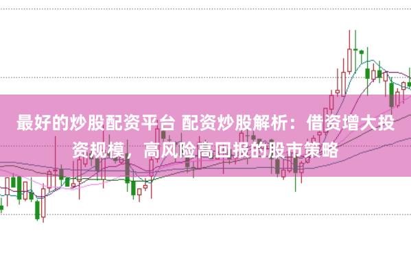 最好的炒股配资平台 配资炒股解析：借资增大投资规模，高风险高回报的股市策略