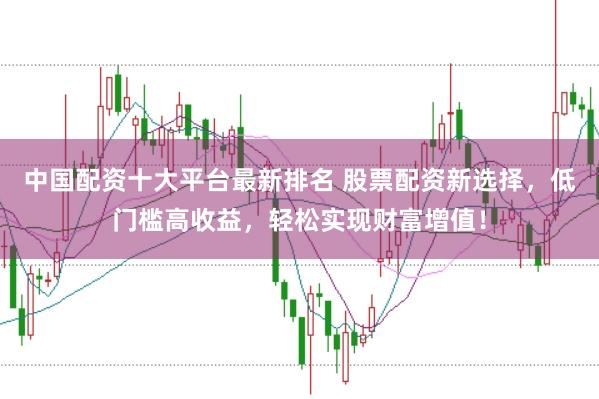 中国配资十大平台最新排名 股票配资新选择，低门槛高收益，轻松实现财富增值！