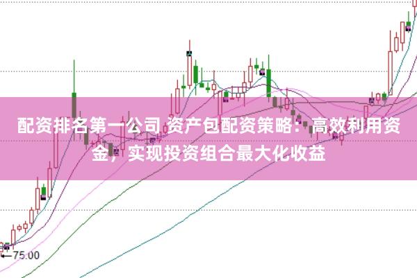 配资排名第一公司 资产包配资策略：高效利用资金，实现投资组合最大化收益