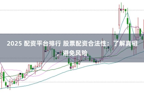 2025 配资平台排行 股票配资合法性：了解真相，避免风险