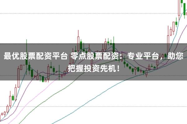 最优股票配资平台 零点股票配资：专业平台，助您把握投资先机！