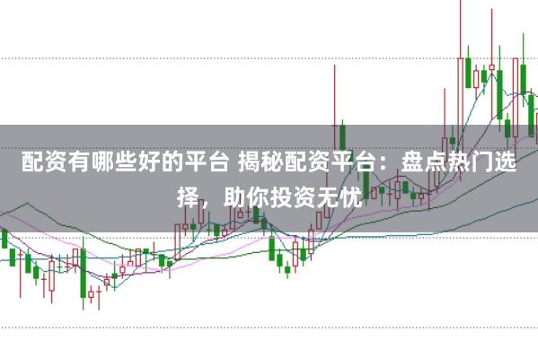 配资有哪些好的平台 揭秘配资平台：盘点热门选择，助你投资无忧
