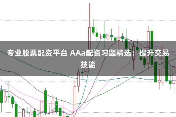 专业股票配资平台 AAa配资习题精选：提升交易技能