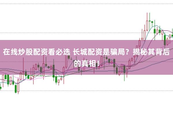 在线炒股配资看必选 长城配资是骗局？揭秘其背后的真相！