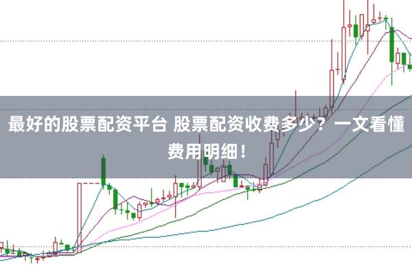 最好的股票配资平台 股票配资收费多少？一文看懂费用明细！