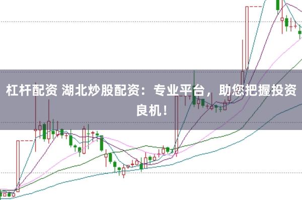 杠杆配资 湖北炒股配资：专业平台，助您把握投资良机！