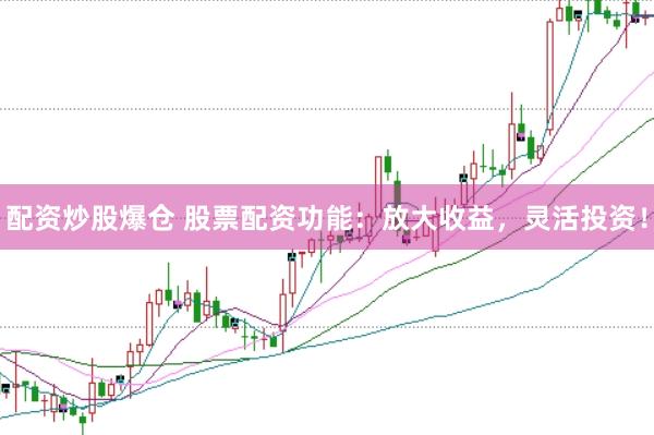 配资炒股爆仓 股票配资功能：放大收益，灵活投资！