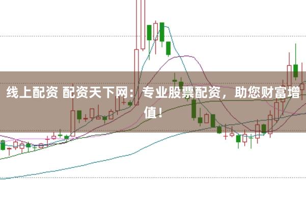 线上配资 配资天下网：专业股票配资，助您财富增值！