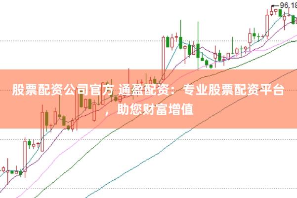 股票配资公司官方 通盈配资：专业股票配资平台，助您财富增值