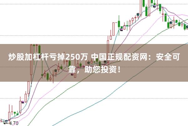 炒股加杠杆亏掉250万 中国正规配资网：安全可靠，助您投资！