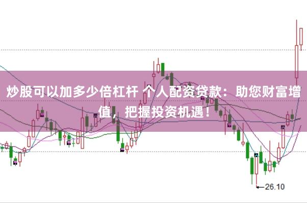 炒股可以加多少倍杠杆 个人配资贷款：助您财富增值，把握投资机遇！