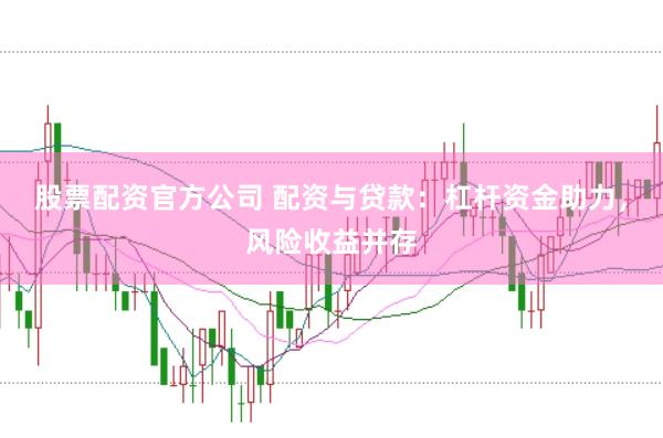 股票配资官方公司 配资与贷款：杠杆资金助力，风险收益并存