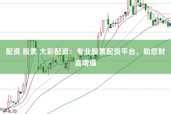 配资 股票 大彩配资：专业股票配资平台，助您财富增值