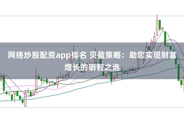 网络炒股配资app排名 贝盈策略：助您实现财富增长的明智之选