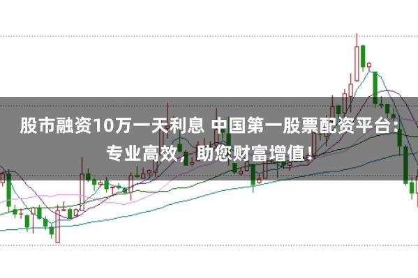 股市融资10万一天利息 中国第一股票配资平台：专业高效，助您财富增值！