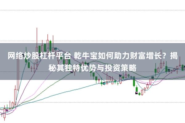 网络炒股杠杆平台 乾牛宝如何助力财富增长？揭秘其独特优势与投资策略