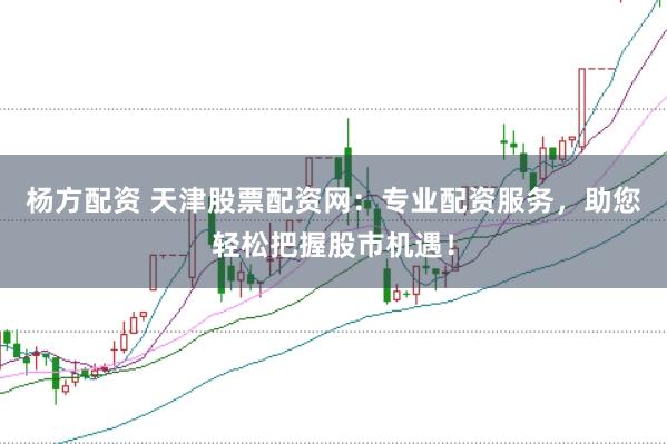 杨方配资 天津股票配资网：专业配资服务，助您轻松把握股市机遇！