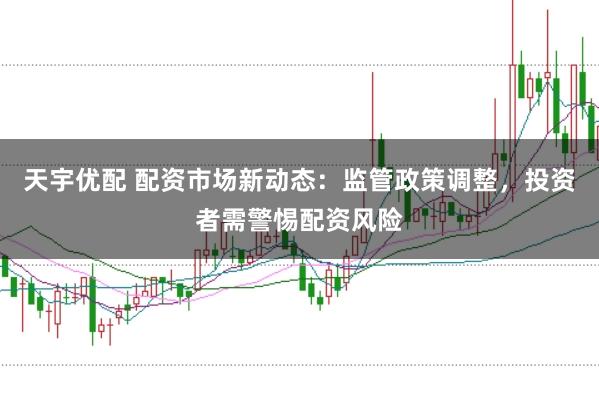 天宇优配 配资市场新动态：监管政策调整，投资者需警惕配资风险