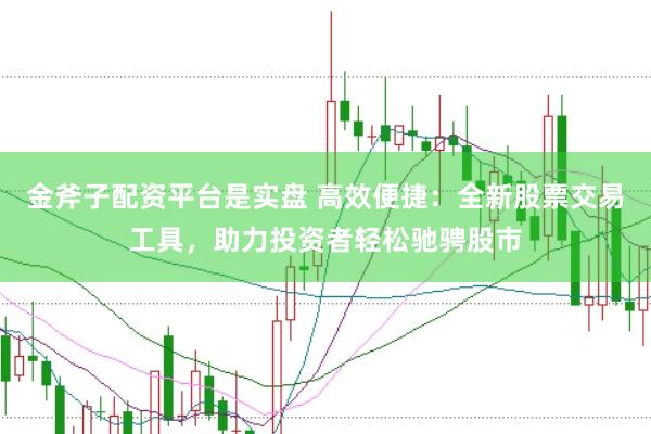 金斧子配资平台是实盘 高效便捷：全新股票交易工具，助力投资者轻松驰骋股市