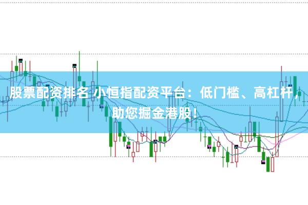 股票配资排名 小恒指配资平台：低门槛、高杠杆，助您掘金港股！