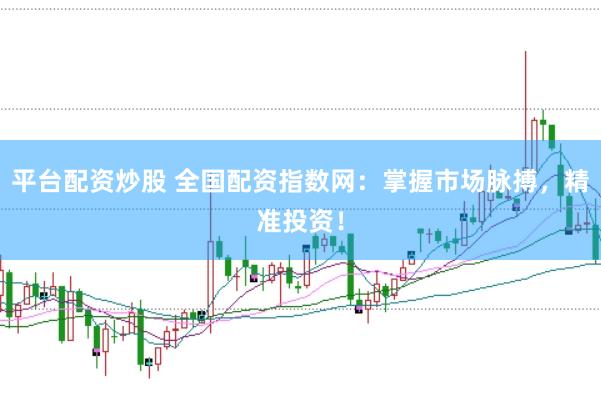 平台配资炒股 全国配资指数网：掌握市场脉搏，精准投资！