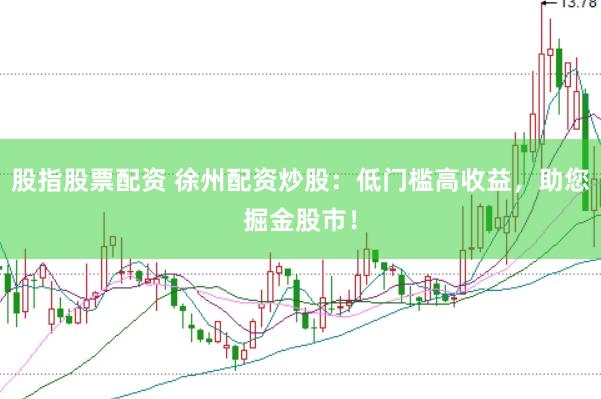 股指股票配资 徐州配资炒股：低门槛高收益，助您掘金股市！