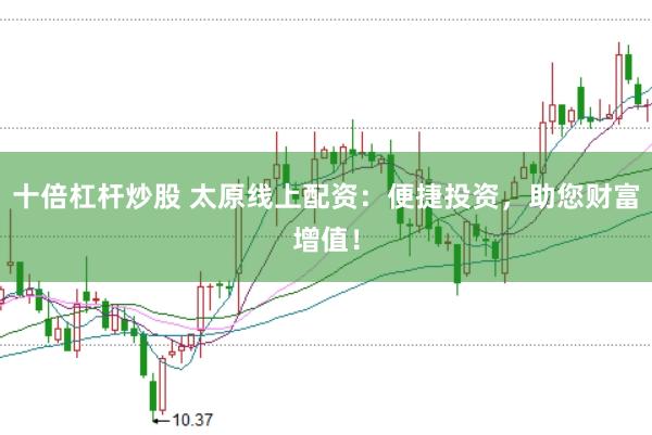 十倍杠杆炒股 太原线上配资：便捷投资，助您财富增值！