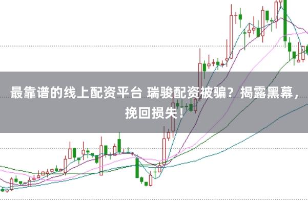 最靠谱的线上配资平台 瑞骏配资被骗？揭露黑幕，挽回损失！