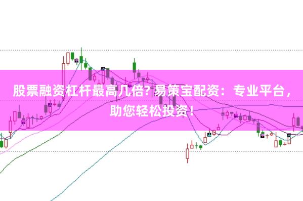 股票融资杠杆最高几倍? 易策宝配资：专业平台，助您轻松投资！