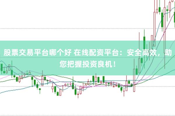 股票交易平台哪个好 在线配资平台：安全高效，助您把握投资良机！
