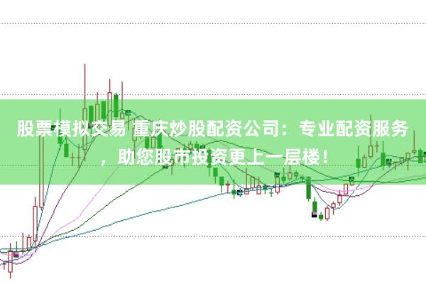 股票模拟交易 重庆炒股配资公司：专业配资服务，助您股市投资更上一层楼！