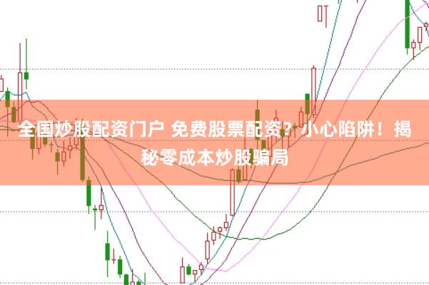 全国炒股配资门户 免费股票配资？小心陷阱！揭秘零成本炒股骗局