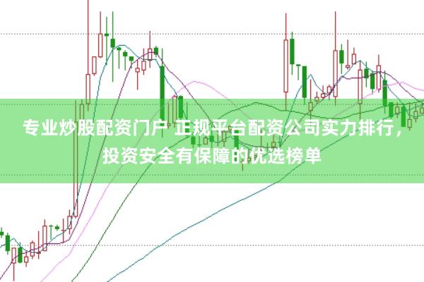 专业炒股配资门户 正规平台配资公司实力排行，投资安全有保障的优选榜单