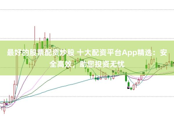 最好的股票配资炒股 十大配资平台App精选：安全高效，助您投资无忧