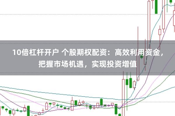 10倍杠杆开户 个股期权配资：高效利用资金，把握市场机遇，实现投资增值