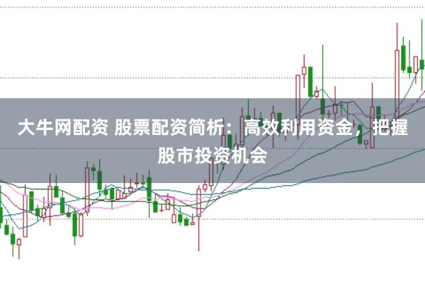 大牛网配资 股票配资简析：高效利用资金，把握股市投资机会