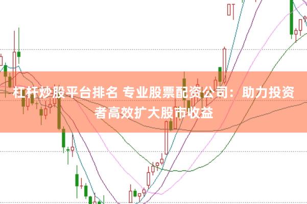 杠杆炒股平台排名 专业股票配资公司：助力投资者高效扩大股市收益